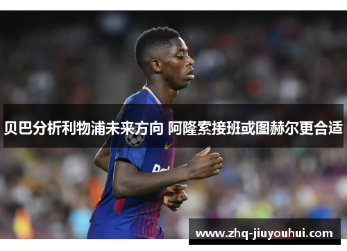 贝巴分析利物浦未来方向 阿隆索接班或图赫尔更合适 贝巴分析利物浦未来方向 阿隆索接班或图赫尔更合适