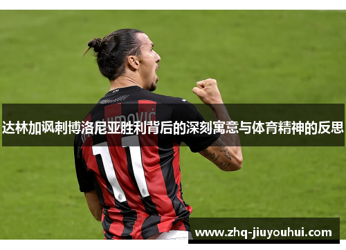 达林加讽刺博洛尼亚胜利背后的深刻寓意与体育精神的反思 达林加讽刺博洛尼亚胜利背后的深刻寓意与体育精神的反思