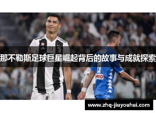 那不勒斯足球巨星崛起背后的故事与成就探索 那不勒斯足球巨星崛起背后的故事与成就探索