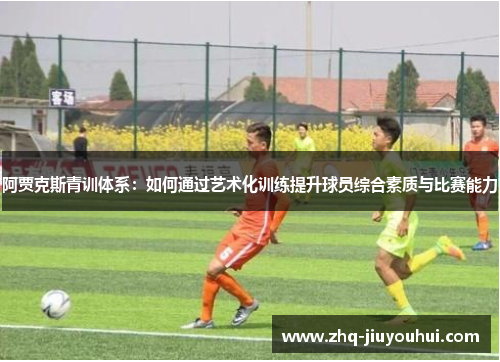 阿贾克斯青训体系:如何通过艺术化训练提升球员综合素质与比赛能力 阿贾克斯青训体系:如何通过艺术化训练提升球员综合素质与比赛能力
