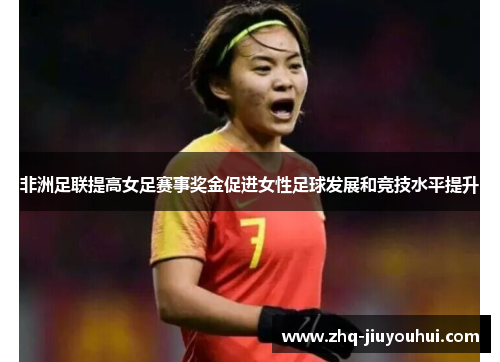 非洲足联提高女足赛事奖金促进女性足球发展和竞技水平提升 非洲足联提高女足赛事奖金促进女性足球发展和竞技水平提升