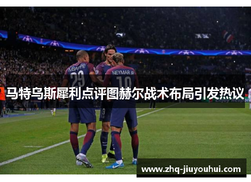 马特乌斯犀利点评图赫尔战术布局引发热议 马特乌斯犀利点评图赫尔战术布局引发热议