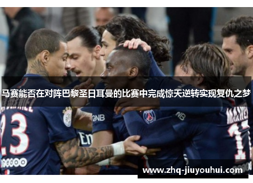 马赛能否在对阵巴黎圣日耳曼的比赛中完成惊天逆转实现复仇之梦 马赛能否在对阵巴黎圣日耳曼的比赛中完成惊天逆转实现复仇之梦