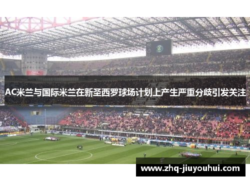 AC米兰与国际米兰在新圣西罗球场计划上产生严重分歧引发关注 AC米兰与国际米兰在新圣西罗球场计划上产生严重分歧引发关注