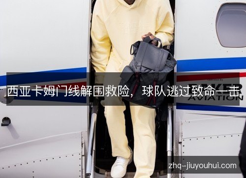 西亚卡姆门线解围救险，球队逃过致命一击