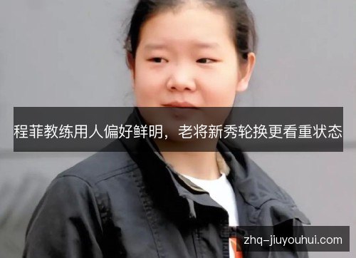 程菲教练用人偏好鲜明，老将新秀轮换更看重状态